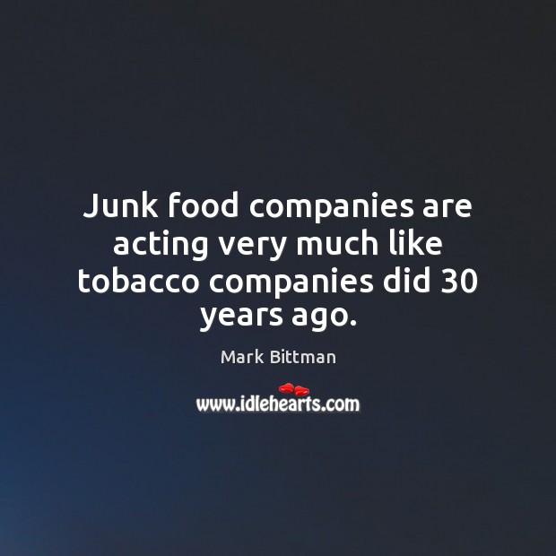 Junk food companies are acting very much like tobacco companies did 30 years ago. Mark Bittman Picture Quote