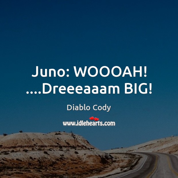 Juno: WOOOAH! ….Dreeeaaam BIG! Diablo Cody Picture Quote