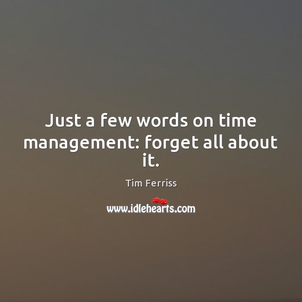 Just a few words on time management: forget all about it. Tim Ferriss Picture Quote