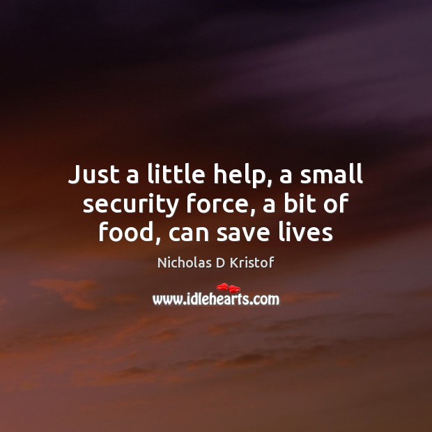 Just a little help, a small security force, a bit of food, can save lives Nicholas D Kristof Picture Quote