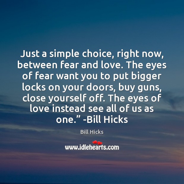 Just a simple choice, right now, between fear and love. The eyes Bill Hicks Picture Quote