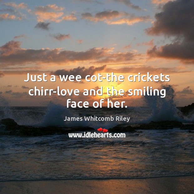 Just a wee cot-the crickets chirr-love and the smiling face of her. James Whitcomb Riley Picture Quote