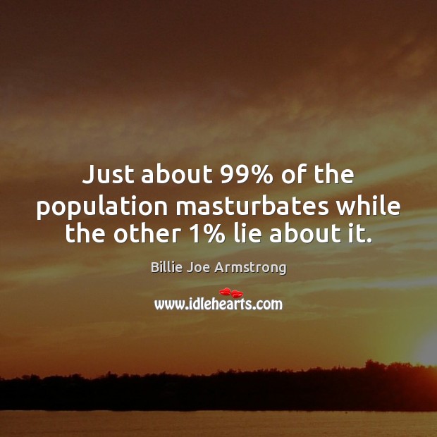 Just about 99% of the population masturbates while the other 1% lie about it. Billie Joe Armstrong Picture Quote