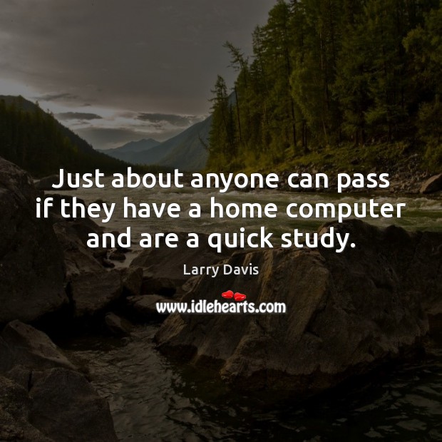 Just about anyone can pass if they have a home computer and are a quick study. Larry Davis Picture Quote