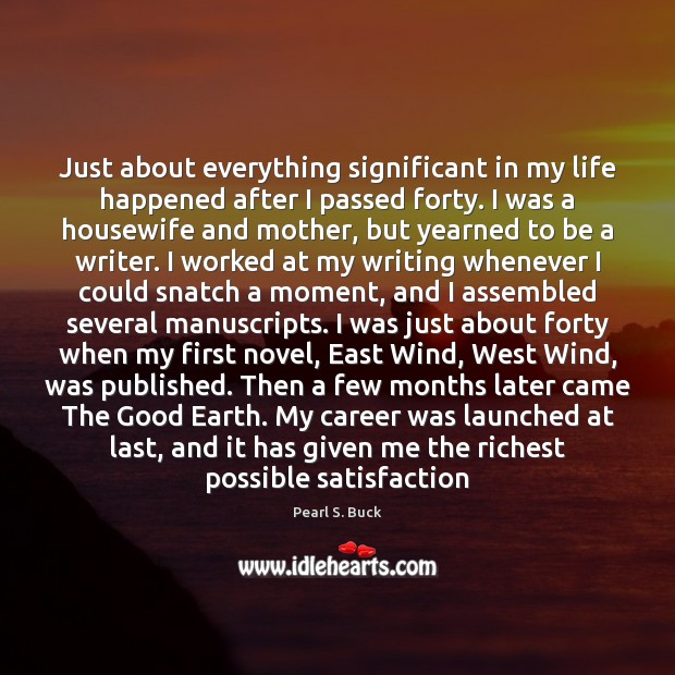 Just about everything significant in my life happened after I passed forty. Pearl S. Buck Picture Quote