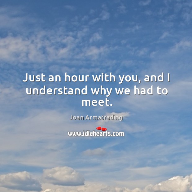 Just an hour with you, and I understand why we had to meet. Joan Armatrading Picture Quote