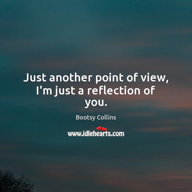 Just another point of view, I’m just a reflection of you. Bootsy Collins Picture Quote