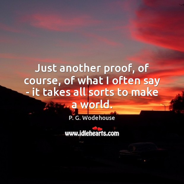 Just another proof, of course, of what I often say – it takes all sorts to make a world. P. G. Wodehouse Picture Quote