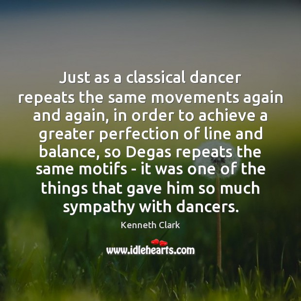 Just as a classical dancer repeats the same movements again and again, Kenneth Clark Picture Quote