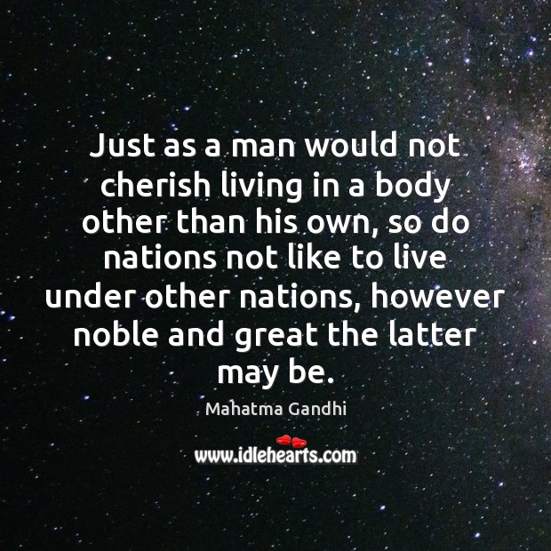 Just as a man would not cherish living in a body other 