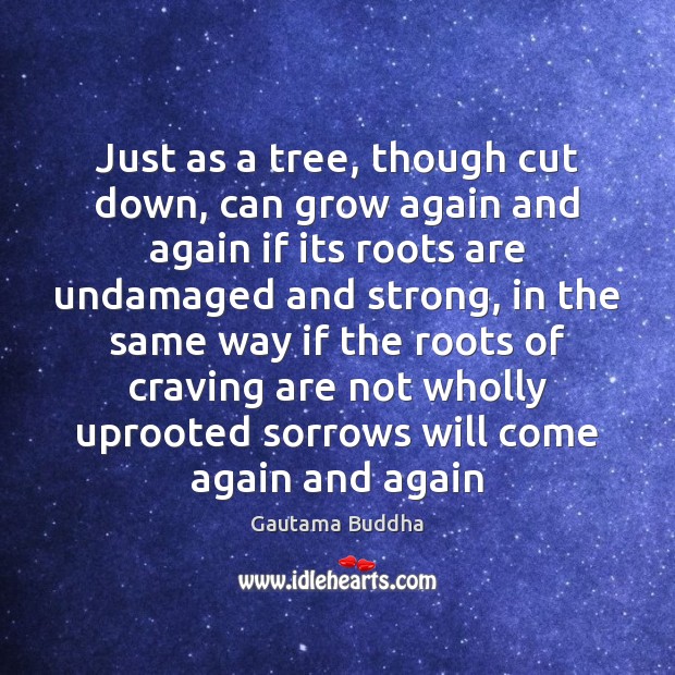 Just as a tree, though cut down, can grow again and again Gautama Buddha Picture Quote