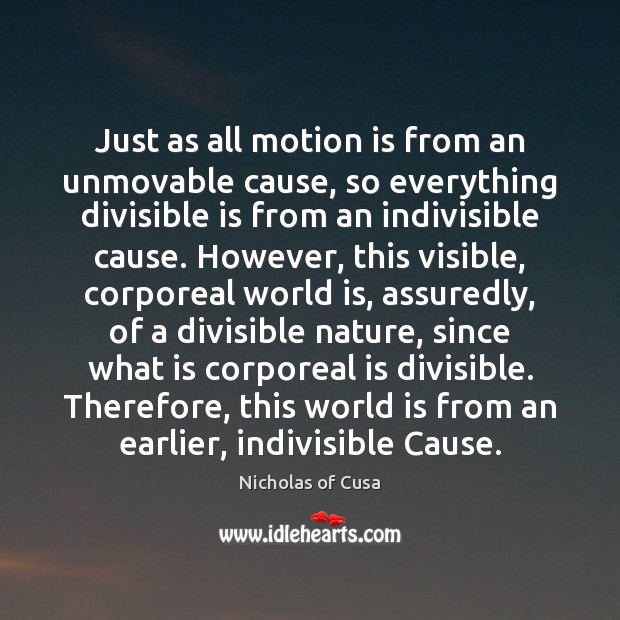 Just as all motion is from an unmovable cause, so everything divisible Nicholas of Cusa Picture Quote