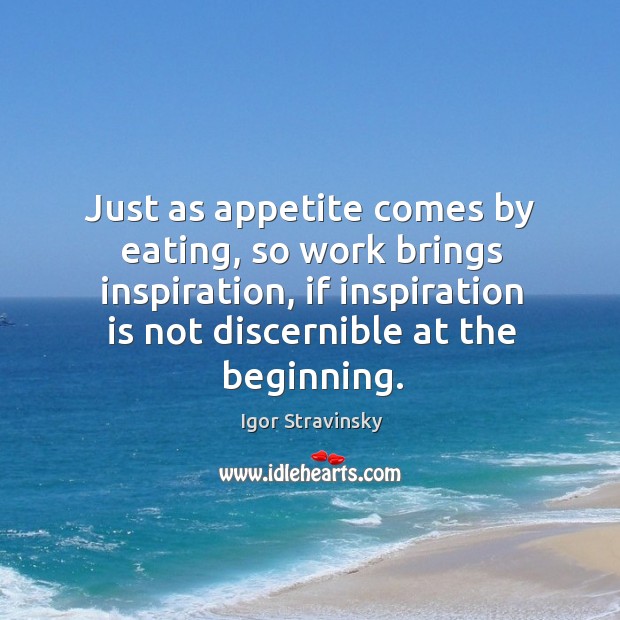Just as appetite comes by eating, so work brings inspiration, if inspiration is not discernible at the beginning. Image