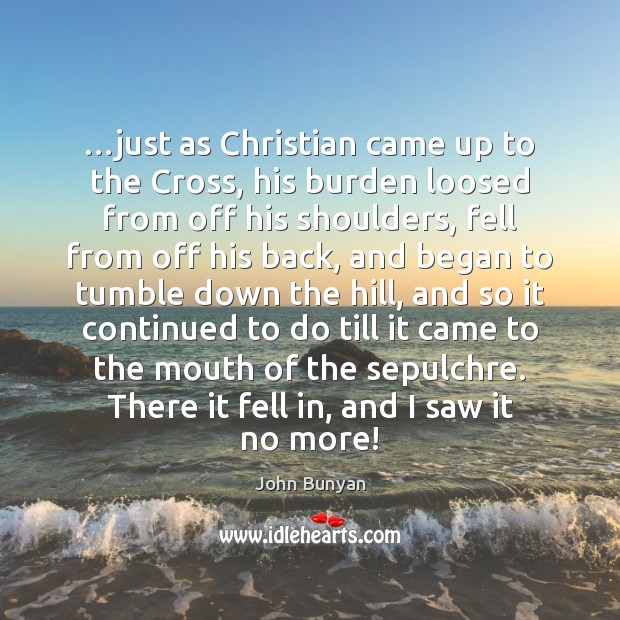 …just as Christian came up to the Cross, his burden loosed from John Bunyan Picture Quote
