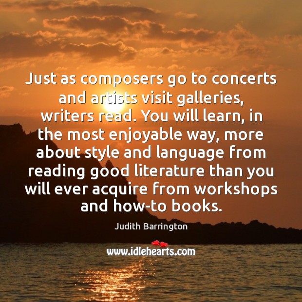 Just as composers go to concerts and artists visit galleries, writers read. Judith Barrington Picture Quote