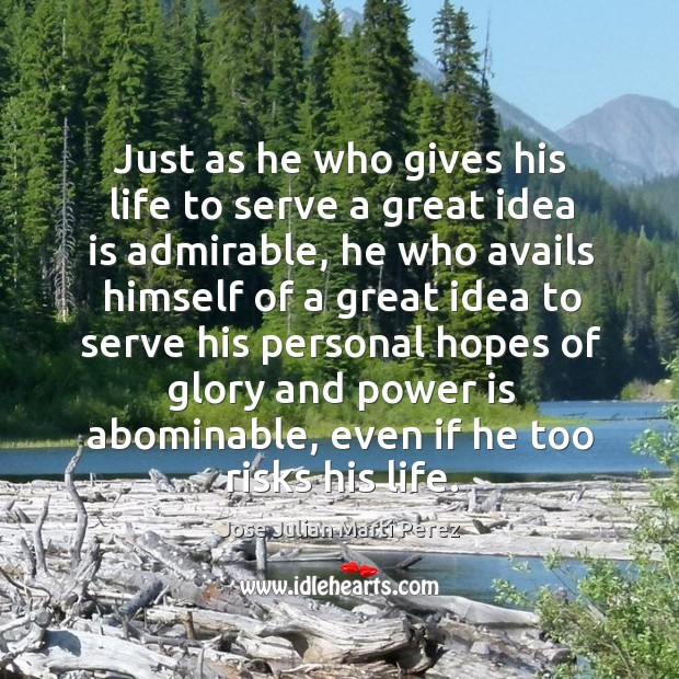 Just as he who gives his life to serve a great idea is admirable, he who avails Jose Julian Marti Perez Picture Quote