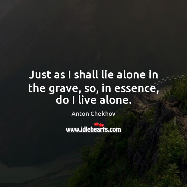 Just as I shall lie alone in the grave, so, in essence, do I live alone. Anton Chekhov Picture Quote