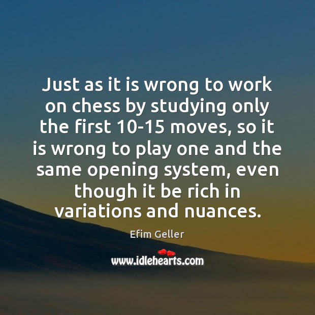 Just as it is wrong to work on chess by studying only 