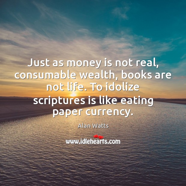 Just as money is not real, consumable wealth, books are not life. Alan Watts Picture Quote