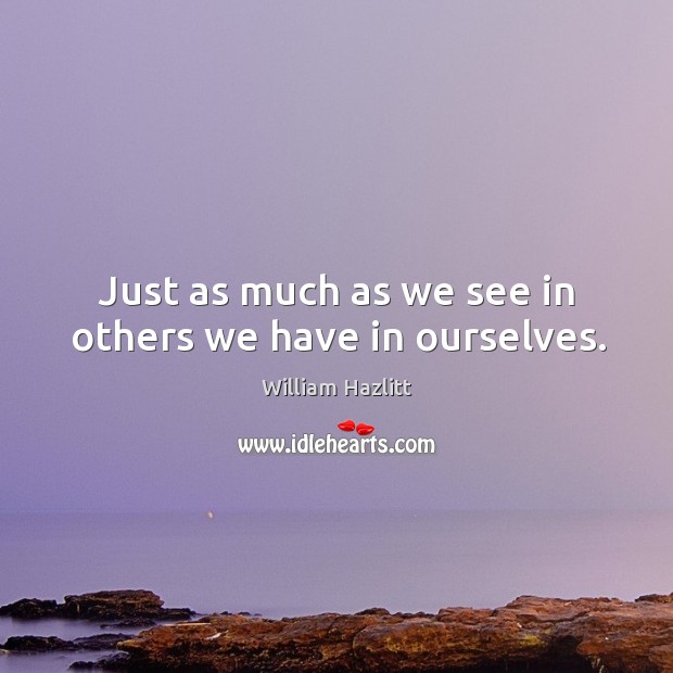 Just as much as we see in others we have in ourselves. Image