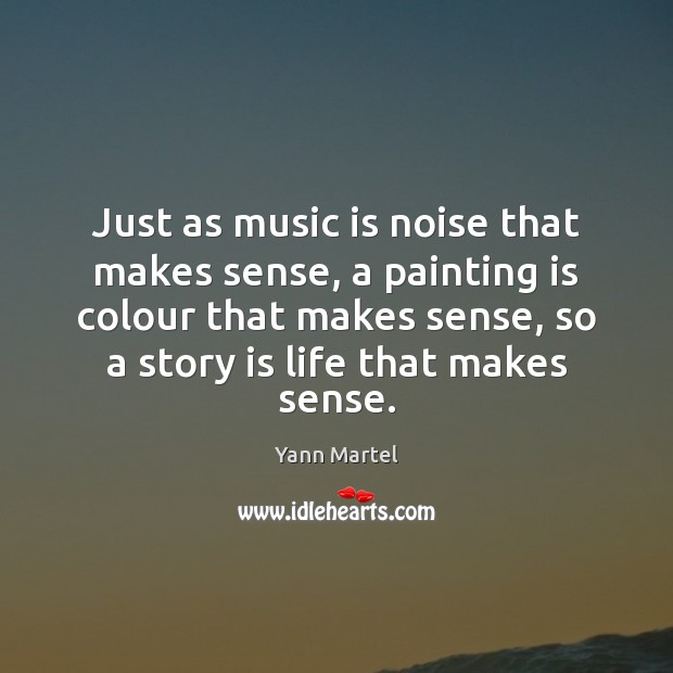Just as music is noise that makes sense, a painting is colour Yann Martel Picture Quote