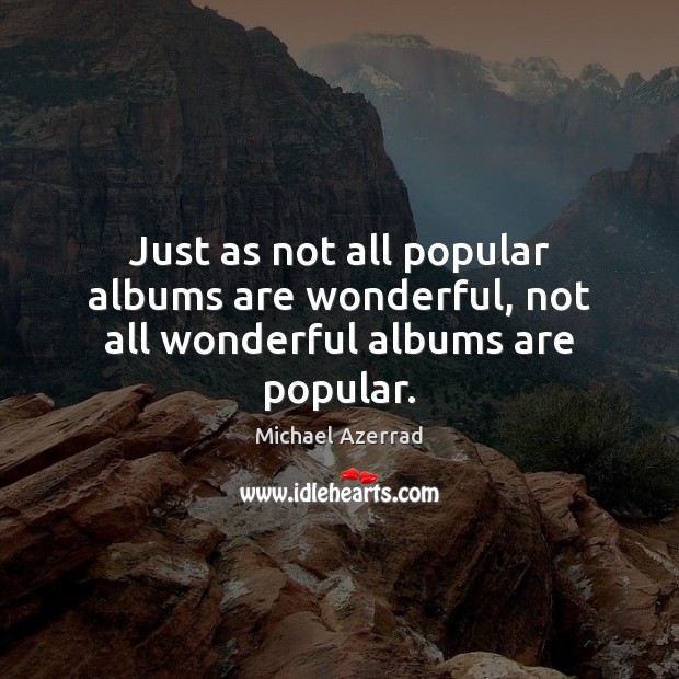 Just as not all popular albums are wonderful, not all wonderful albums are popular. Michael Azerrad Picture Quote
