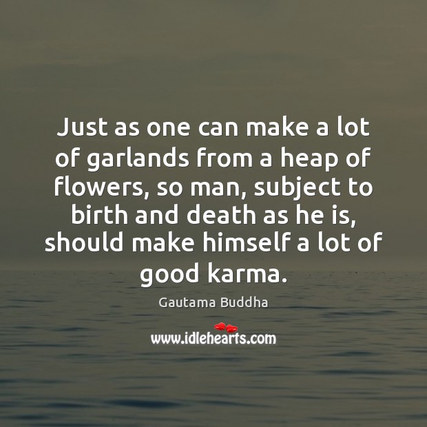 Just as one can make a lot of garlands from a heap Gautama Buddha Picture Quote