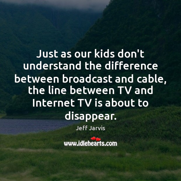 Just as our kids don’t understand the difference between broadcast and cable, Jeff Jarvis Picture Quote
