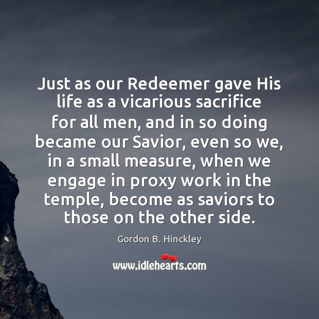 Just as our Redeemer gave His life as a vicarious sacrifice for Gordon B. Hinckley Picture Quote