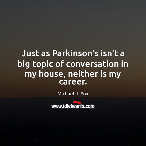 Just as Parkinson’s isn’t a big topic of conversation in my house, neither is my career. Michael J. Fox Picture Quote