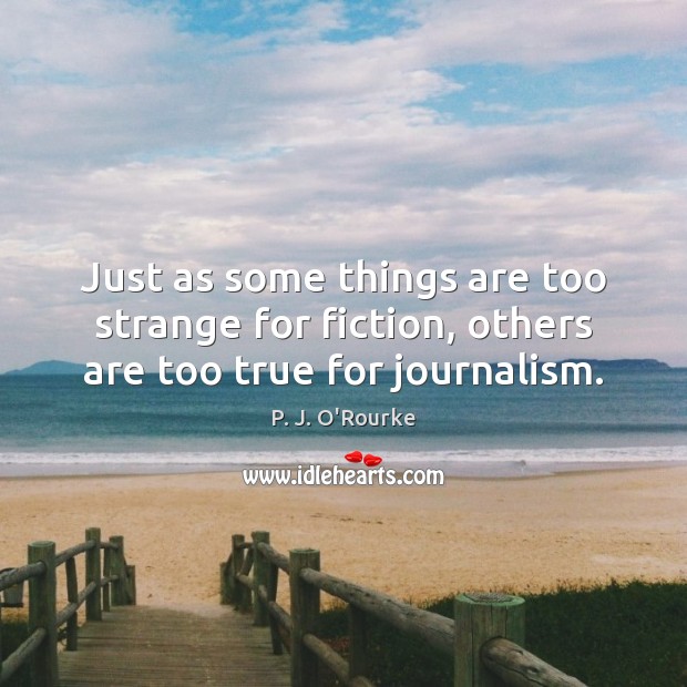 Just as some things are too strange for fiction, others are too true for journalism. P. J. O’Rourke Picture Quote