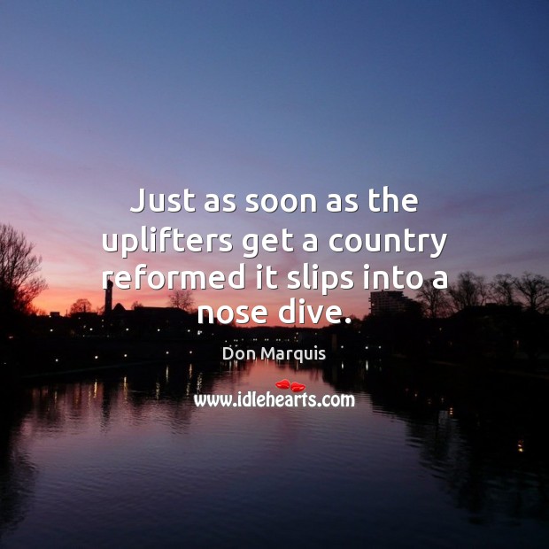 Just as soon as the uplifters get a country reformed it slips into a nose dive. Don Marquis Picture Quote