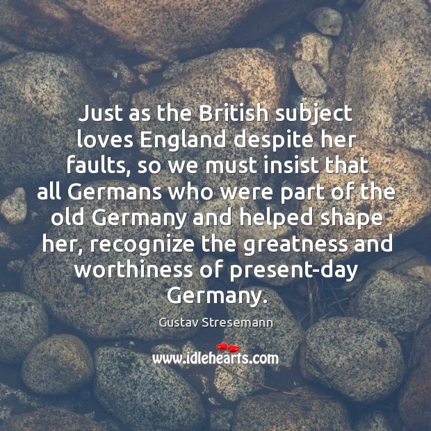 Just as the british subject loves england despite her faults, so we must insist that all germans Gustav Stresemann Picture Quote