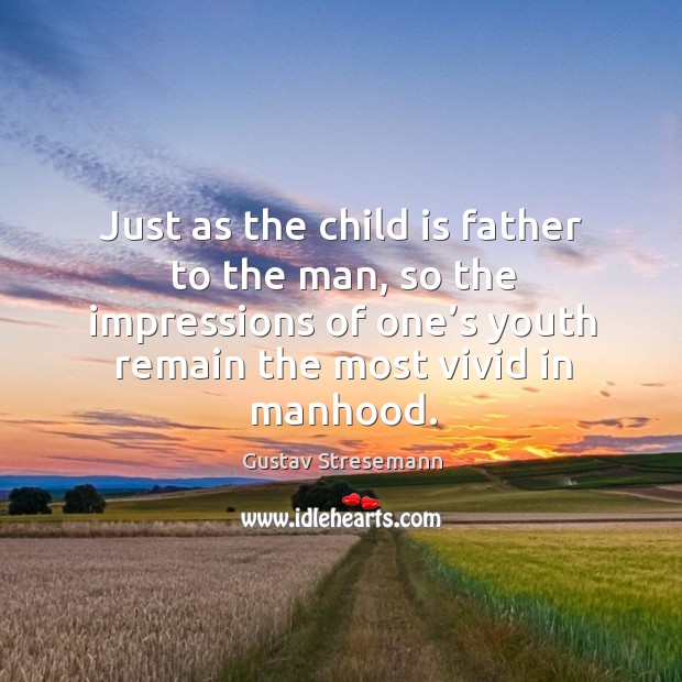 Just as the child is father to the man, so the impressions of one’s youth remain the most vivid in manhood. Gustav Stresemann Picture Quote