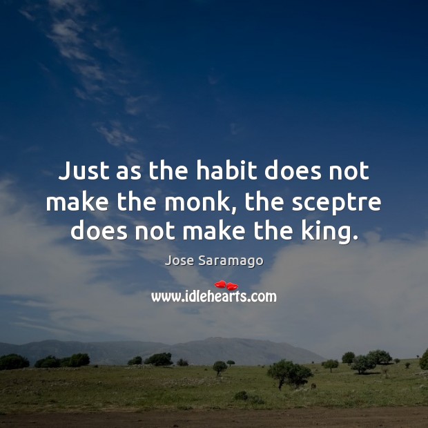 Just as the habit does not make the monk, the sceptre does not make the king. Jose Saramago Picture Quote
