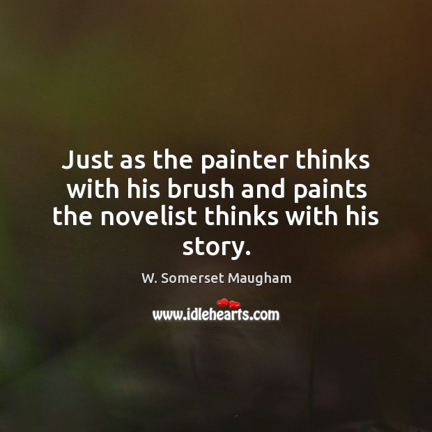 Just as the painter thinks with his brush and paints the novelist thinks with his story. W. Somerset Maugham Picture Quote