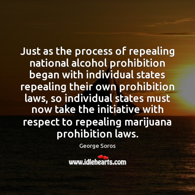 Just as the process of repealing national alcohol prohibition began with individual George Soros Picture Quote