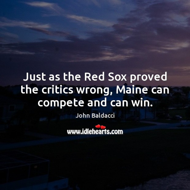 Just as the Red Sox proved the critics wrong, Maine can compete and can win. John Baldacci Picture Quote