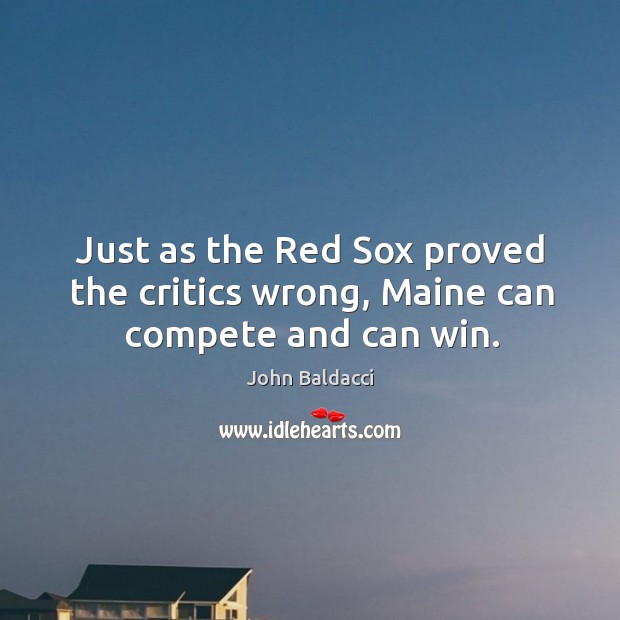 Just as the red sox proved the critics wrong, maine can compete and can win. John Baldacci Picture Quote