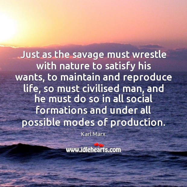 Just as the savage must wrestle with nature to satisfy his wants, Karl Marx Picture Quote