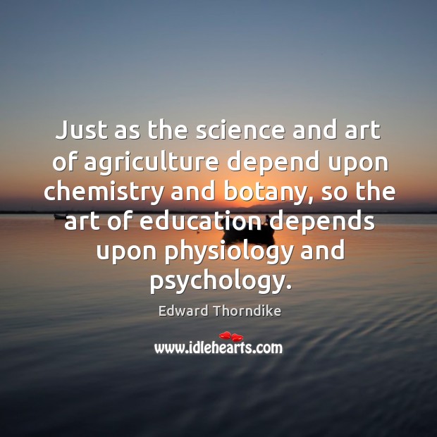 Just as the science and art of agriculture depend upon chemistry and botany Edward Thorndike Picture Quote