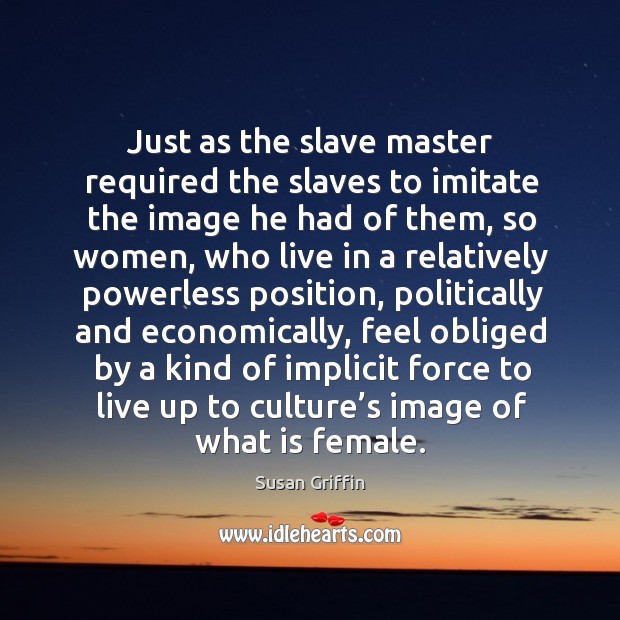 Just as the slave master required the slaves to imitate the image he had of them Susan Griffin Picture Quote