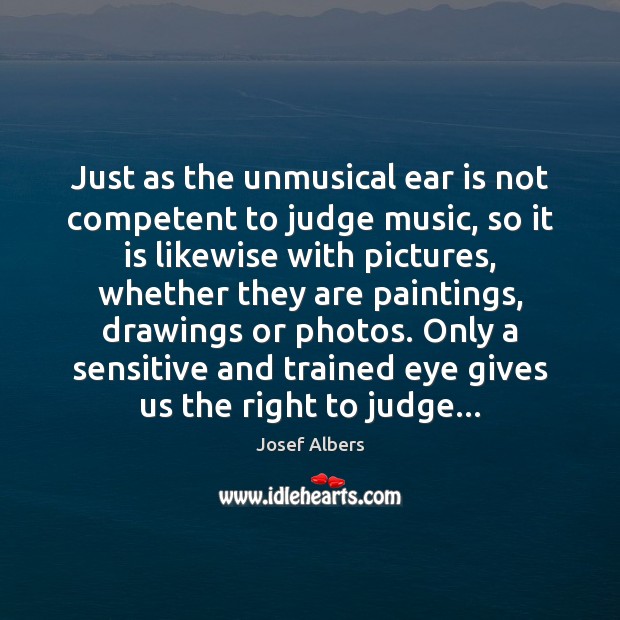 Just as the unmusical ear is not competent to judge music, so Josef Albers Picture Quote