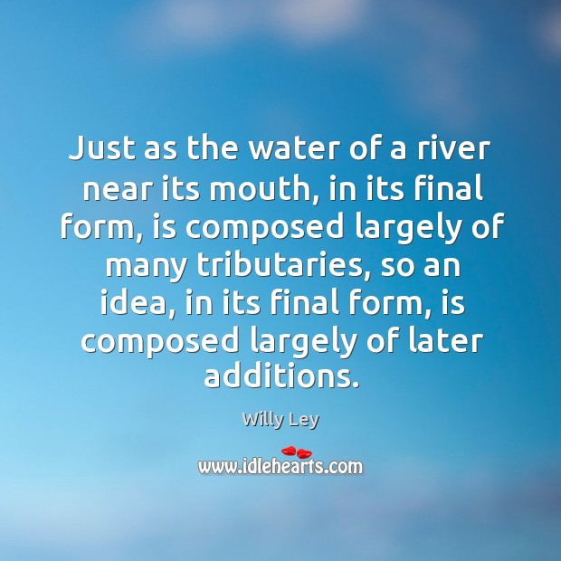 Just as the water of a river near its mouth, in its final form, is composed largely of many tributaries Willy Ley Picture Quote
