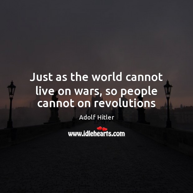 Just as the world cannot live on wars, so people cannot on revolutions Adolf Hitler Picture Quote