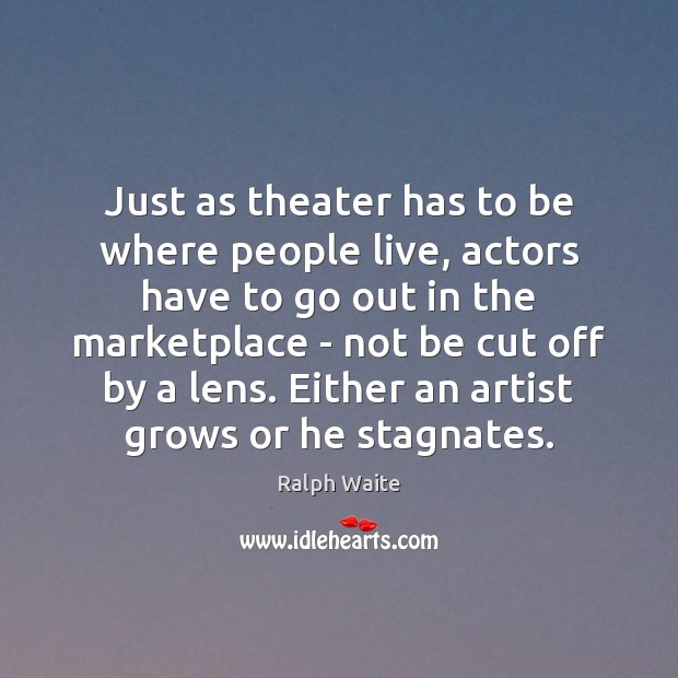 Just as theater has to be where people live, actors have to Image
