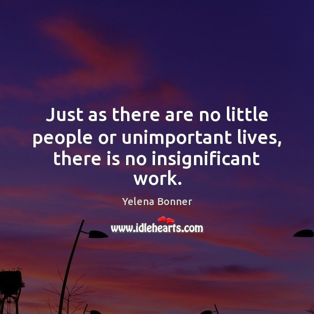 Just as there are no little people or unimportant lives, there is no insignificant work. Yelena Bonner Picture Quote