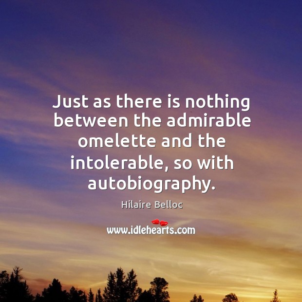 Just as there is nothing between the admirable omelette and the intolerable, so with autobiography. Hilaire Belloc Picture Quote