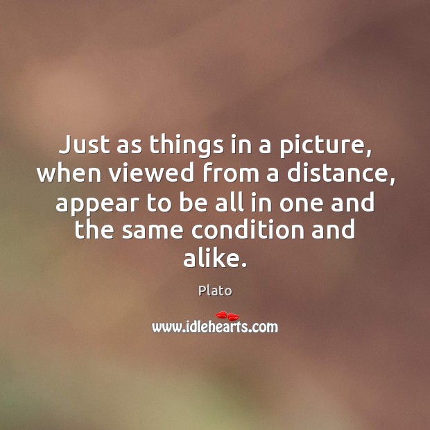 Just as things in a picture, when viewed from a distance, appear Plato Picture Quote