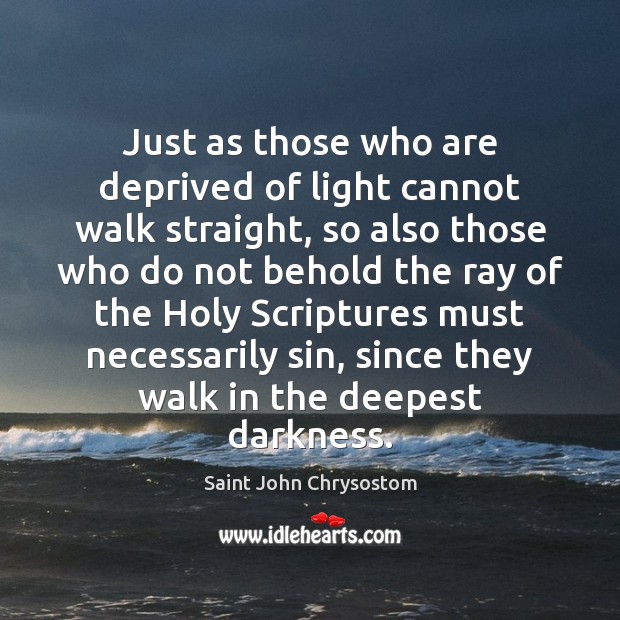 Just as those who are deprived of light cannot walk straight, so Saint John Chrysostom Picture Quote